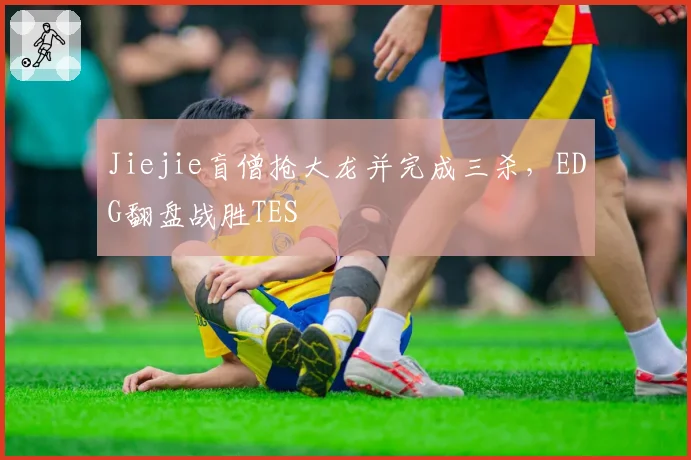 Jiejie盲僧抢大龙并完成三杀,EDG翻盘战胜TES