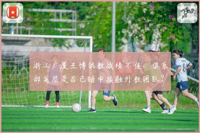 浙江广厦王博执教战绩不佳，俱乐部高层是否已暗中接触外教团队？