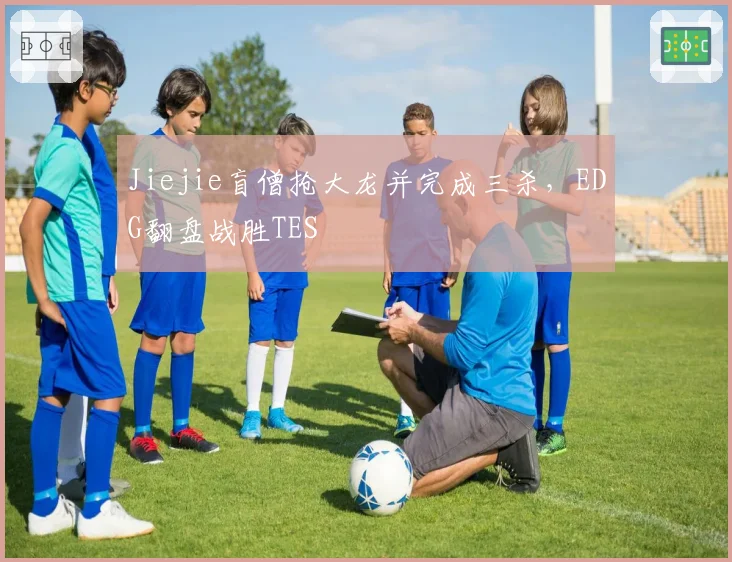 Jiejie盲僧抢大龙并完成三杀,EDG翻盘战胜TES