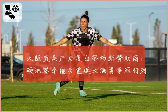 大阪直美产后复出签约新赞助商,硬地赛季能否重返大满贯争冠行列?