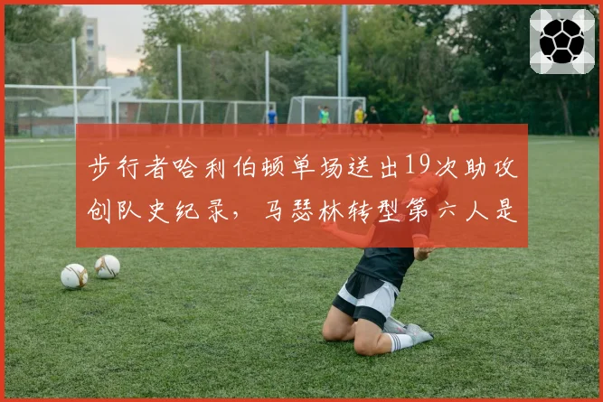 步行者哈利伯顿单场送出19次助攻创队史纪录,马瑟林转型第六人是否牺牲进攻火力?