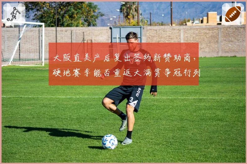 大阪直美产后复出签约新赞助商，硬地赛季能否重返大满贯争冠行列？
