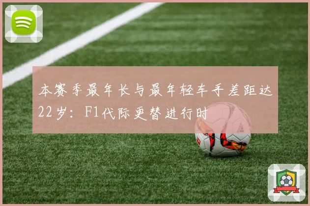 本赛季最年长与最年轻车手差距达22岁：F1代际更替进行时