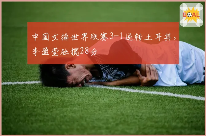中国女排世界联赛3-1逆转土耳其,李盈莹独揽28分