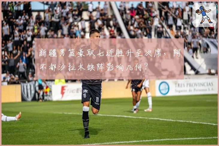 新疆男篮豪取七连胜升至次席,阿不都沙拉木缺阵影响几何?