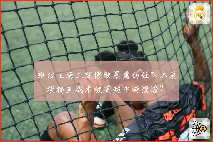维拉主场三球惨败暴露伪强队本质,埃梅里战术被英超中游摸透?