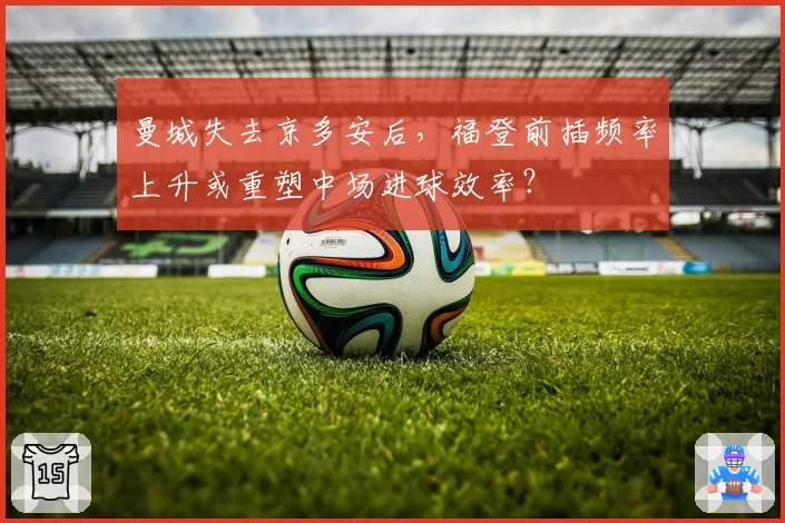 曼城失去京多安后，福登前插频率上升或重塑中场进球效率？