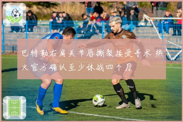 巴特勒右肩关节唇撕裂接受手术 热火官方确认至少休战四个月