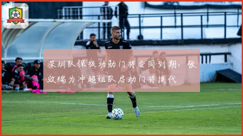 深圳队保级功勋门将合同到期,张效瑞为冲超组队启动门将换代