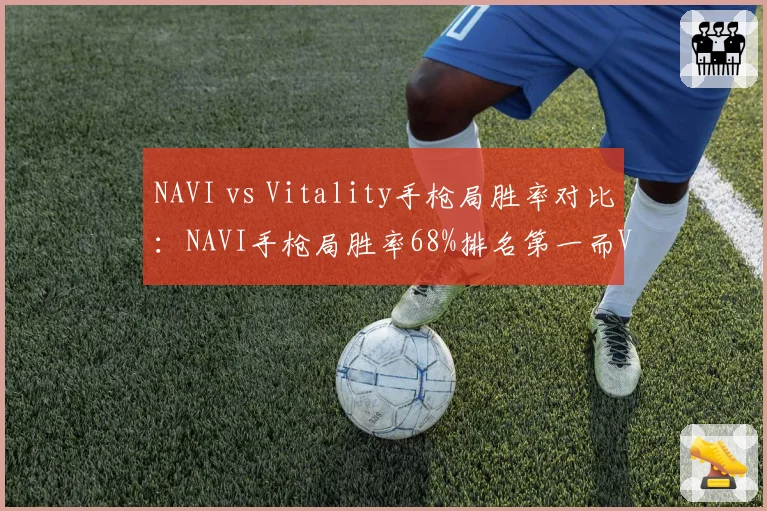 NAVI vs Vitality手枪局胜率对比：NAVI手枪局胜率68%排名第一而Vitality仅55%但长枪局反超