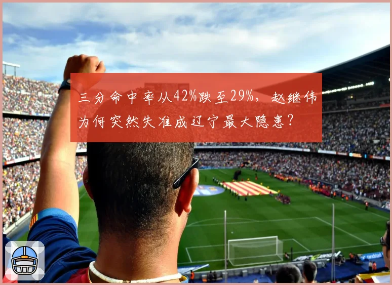 三分命中率从42%跌至29%,赵继伟为何突然失准成辽宁最大隐患?