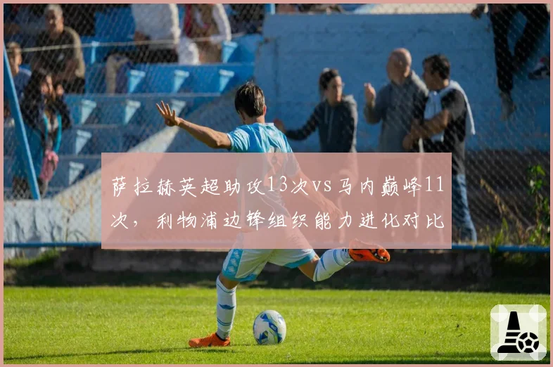 萨拉赫英超助攻13次vs马内巅峰11次，利物浦边锋组织能力进化对比