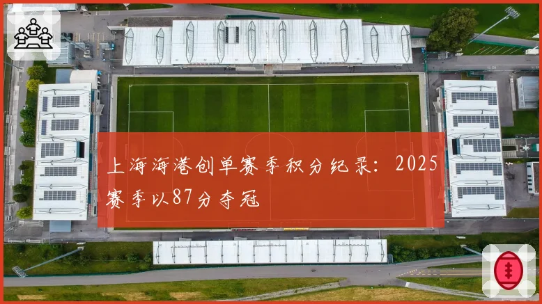 上海海港创单赛季积分纪录:2025赛季以87分夺冠