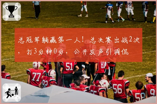 总冠军躺赢第一人！总决赛出战2次，打3分钟0分，公开发声引调侃