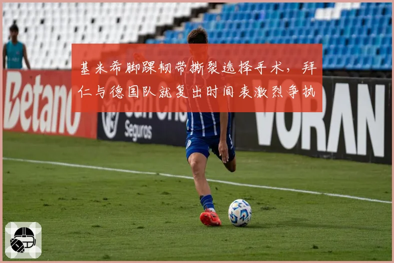 基米希脚踝韧带撕裂选择手术,拜仁与德国队就复出时间表激烈争执