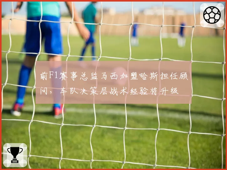 前F1赛事总监马西加盟哈斯担任顾问,车队决策层战术经验将升级