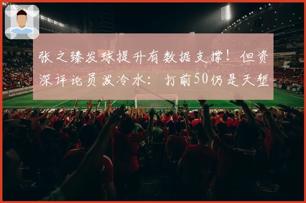 张之臻发球提升有数据支撑!但资深评论员泼冷水:打前50仍是天堑