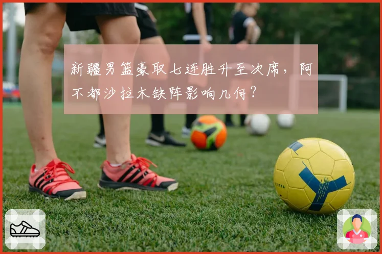 新疆男篮豪取七连胜升至次席,阿不都沙拉木缺阵影响几何?