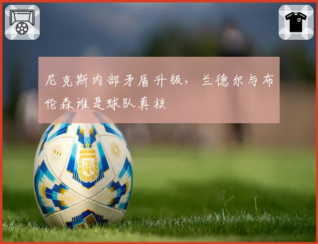尼克斯内部矛盾升级,兰德尔与布伦森谁是球队真核