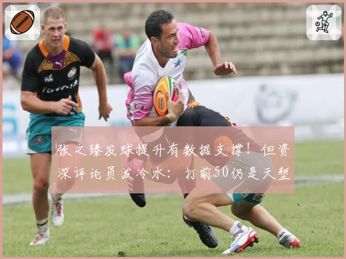 张之臻发球提升有数据支撑!但资深评论员泼冷水:打前50仍是天堑