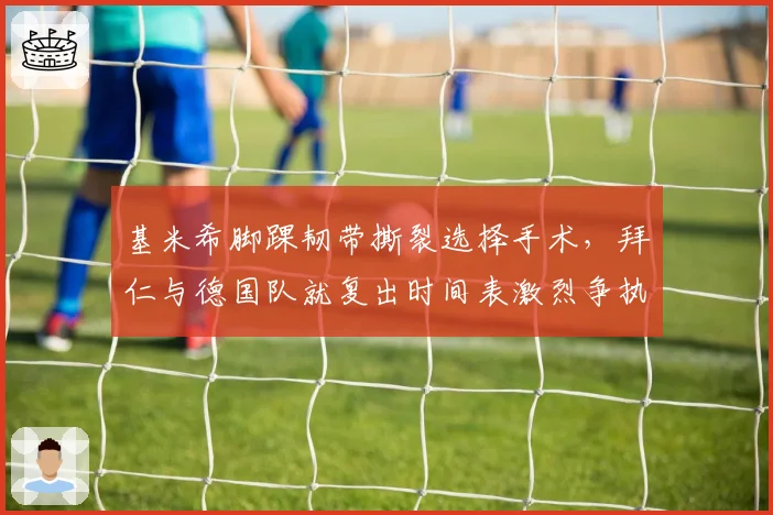 基米希脚踝韧带撕裂选择手术,拜仁与德国队就复出时间表激烈争执