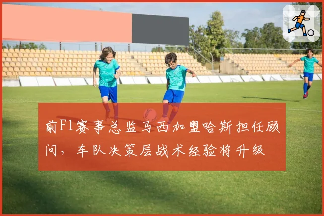 前F1赛事总监马西加盟哈斯担任顾问,车队决策层战术经验将升级