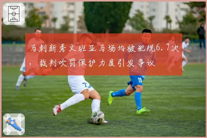 马刺新秀文班亚马场均被犯规6.7次，裁判吹罚保护力度引发争议