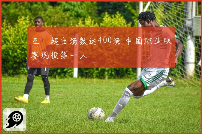 王燊超出场数达400场 中国职业联赛现役第一人