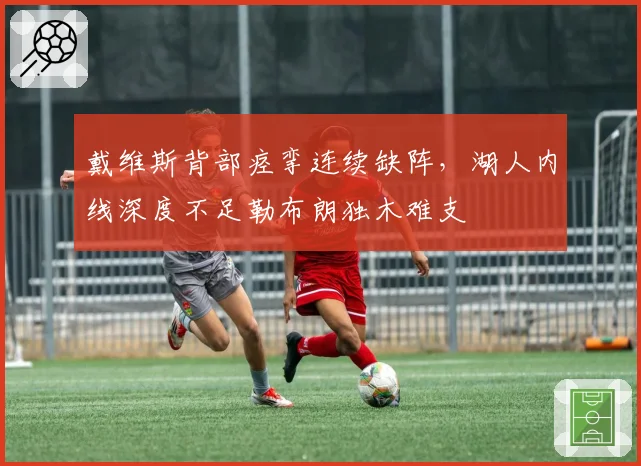 戴维斯背部痉挛连续缺阵，湖人内线深度不足勒布朗独木难支