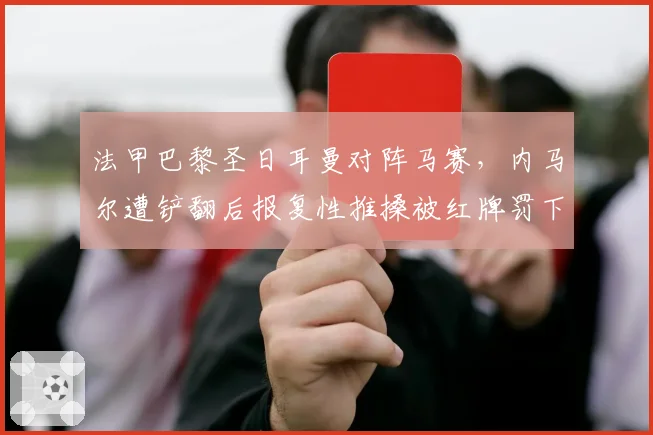 法甲巴黎圣日耳曼对阵马赛,内马尔遭铲翻后报复性推搡被红牌罚下