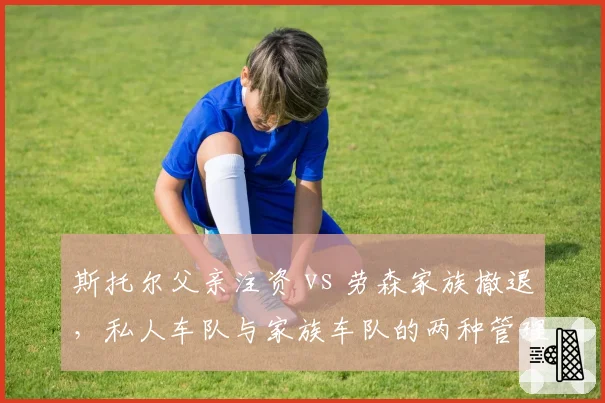 斯托尔父亲注资 vs 劳森家族撤退，私人车队与家族车队的两种管理层生存现状