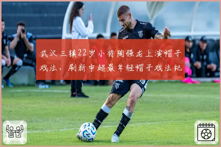 武汉三镇22岁小将陶强龙上演帽子戏法,刷新中超最年轻帽子戏法纪录