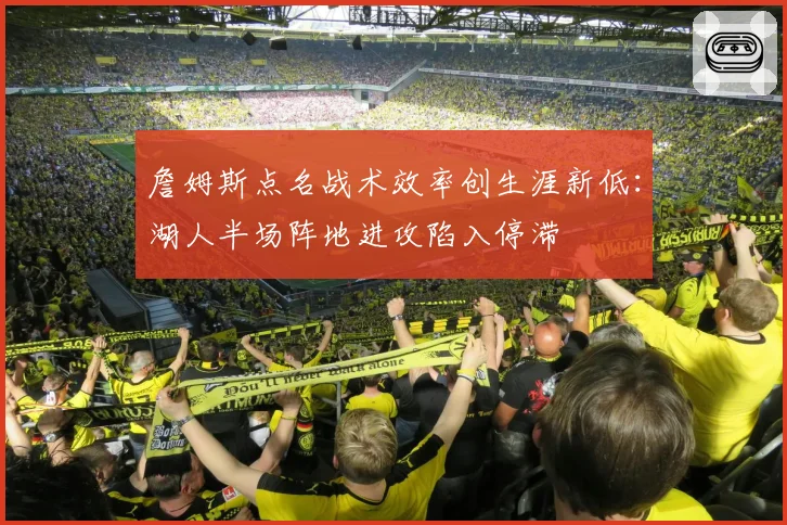 詹姆斯点名战术效率创生涯新低：湖人半场阵地进攻陷入停滞