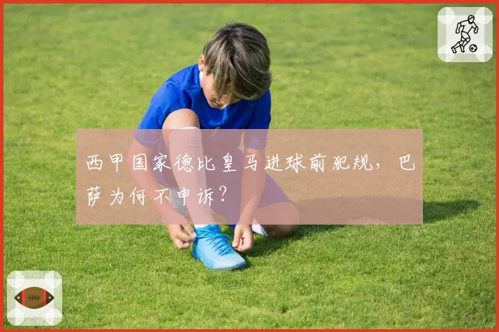 西甲国家德比皇马进球前犯规，巴萨为何不申诉？