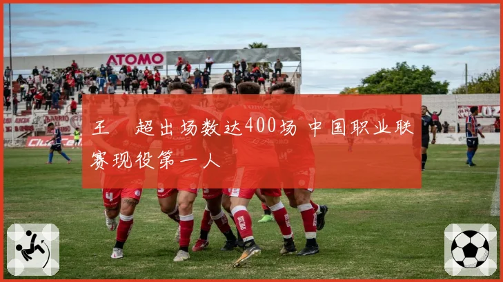 王燊超出场数达400场 中国职业联赛现役第一人